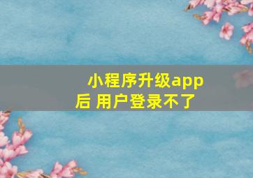 小程序升级app后 用户登录不了